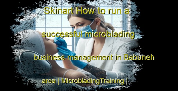 Skinart How to run a successful microblading business management in Babuneh area | MicrobladingTraining | MicrobladingClasses | SkinartTraining-Islamic Republic of Iran